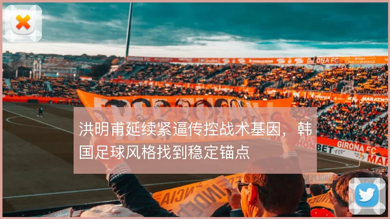 洪明甫延续紧逼传控战术基因，韩国足球风格找到稳定锚点